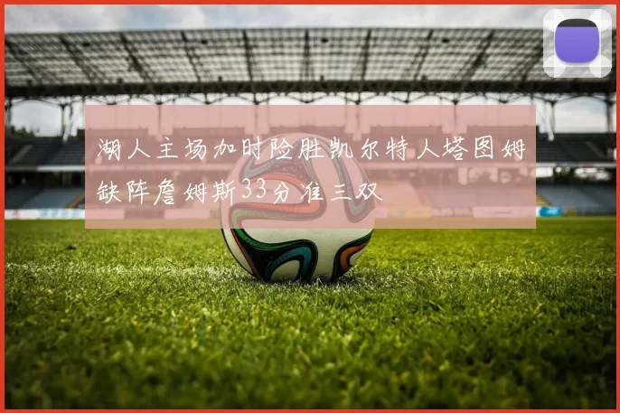 湖人主场加时险胜凯尔特人塔图姆缺阵詹姆斯33分准三双