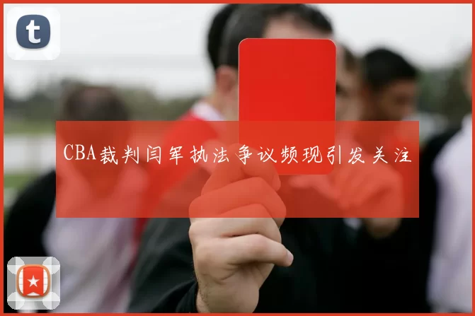 CBA裁判闫军执法争议频现引发关注