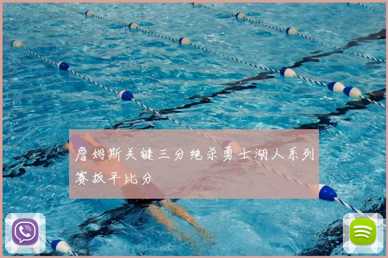 詹姆斯关键三分绝杀勇士湖人系列赛扳平比分