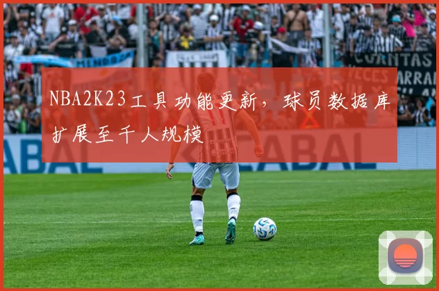 NBA2K23工具功能更新，球员数据库扩展至千人规模