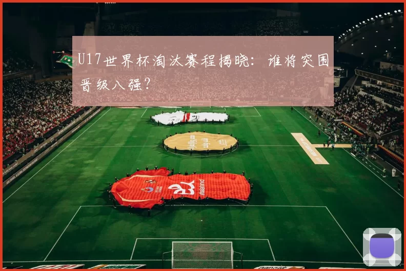 U17世界杯淘汰赛程揭晓：谁将突围晋级八强？