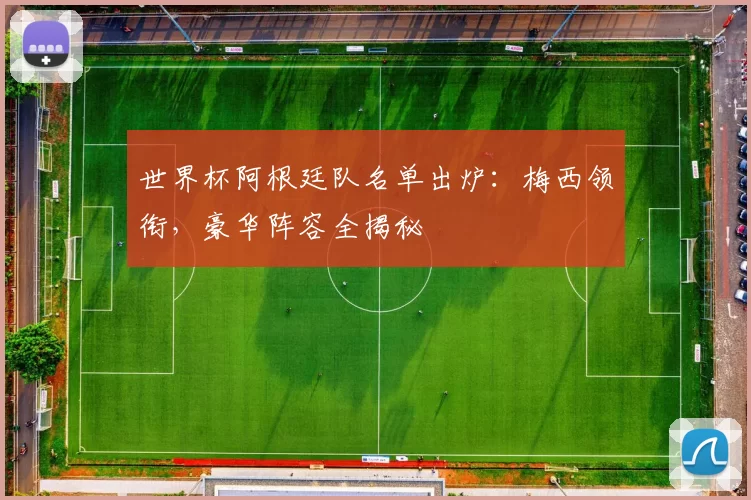 世界杯阿根廷队名单出炉:梅西领衔,豪华阵容全揭秘