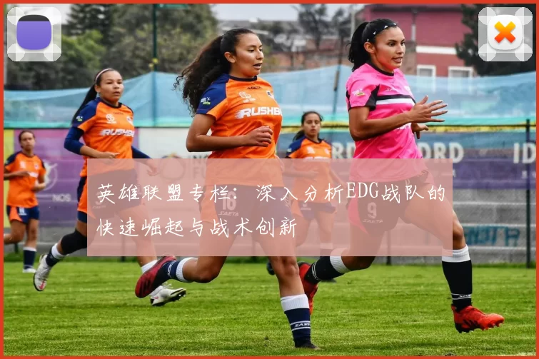 英雄联盟专栏：深入分析EDG战队的快速崛起与战术创新