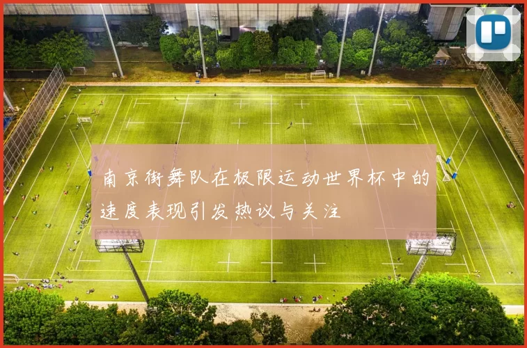 南京街舞队在极限运动世界杯中的速度表现引发热议与关注