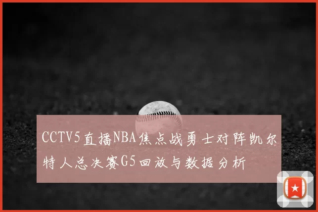 CCTV5直播NBA焦点战勇士对阵凯尔特人总决赛G5回放与数据分析
