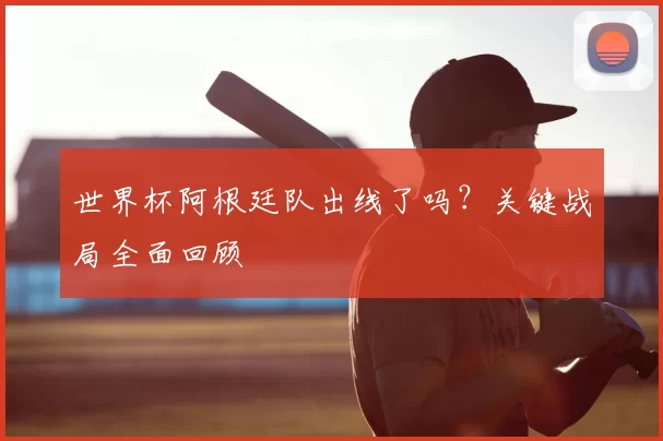 世界杯阿根廷队出线了吗？关键战局全面回顾