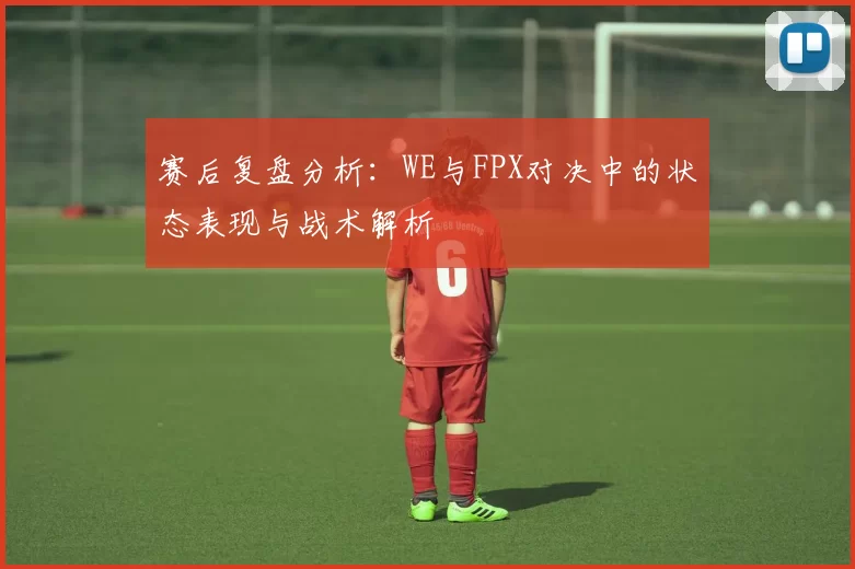 赛后复盘分析:WE与FPX对决中的状态表现与战术解析