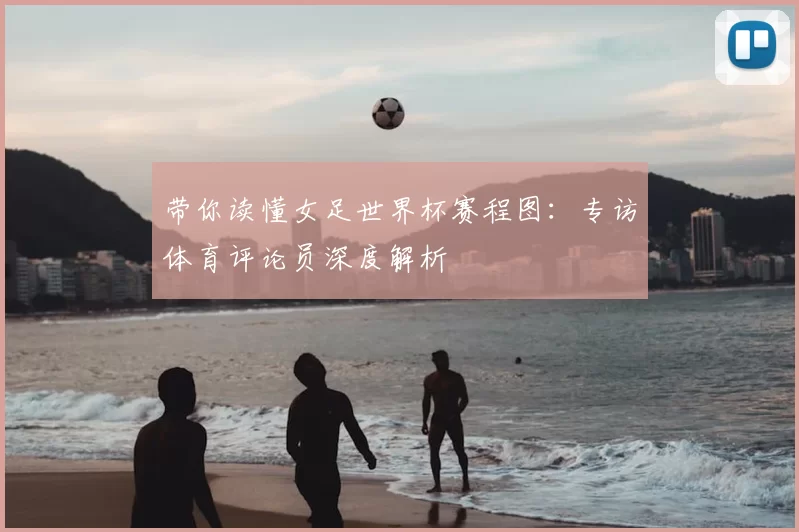 带你读懂女足世界杯赛程图：专访体育评论员深度解析
