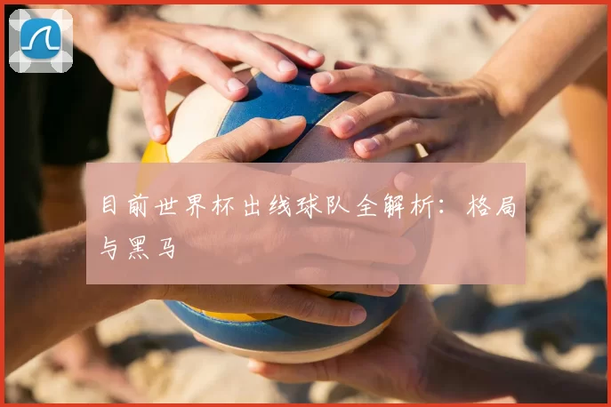 目前世界杯出线球队全解析：格局与黑马