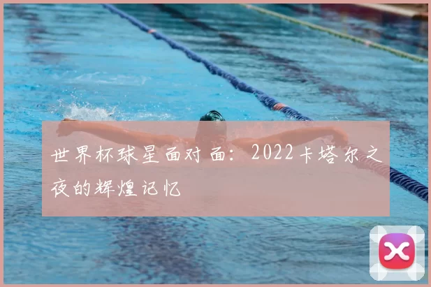 世界杯球星面对面：2022卡塔尔之夜的辉煌记忆