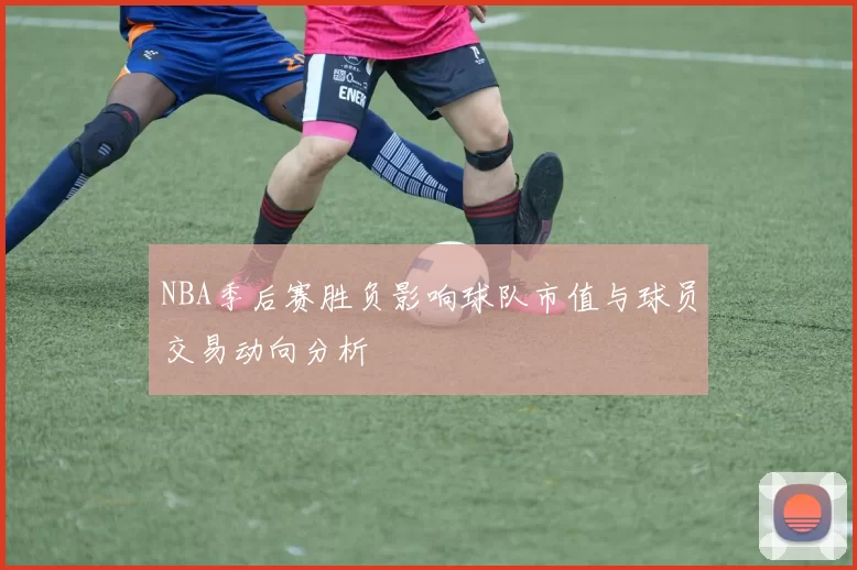 NBA季后赛胜负影响球队市值与球员交易动向分析