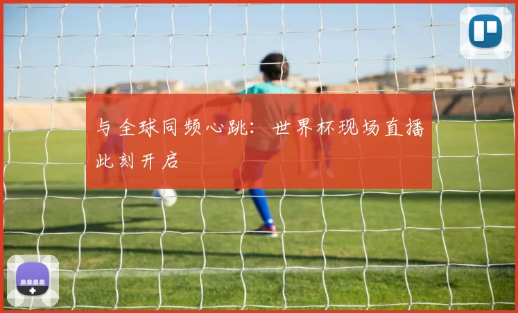 与全球同频心跳：世界杯现场直播此刻开启