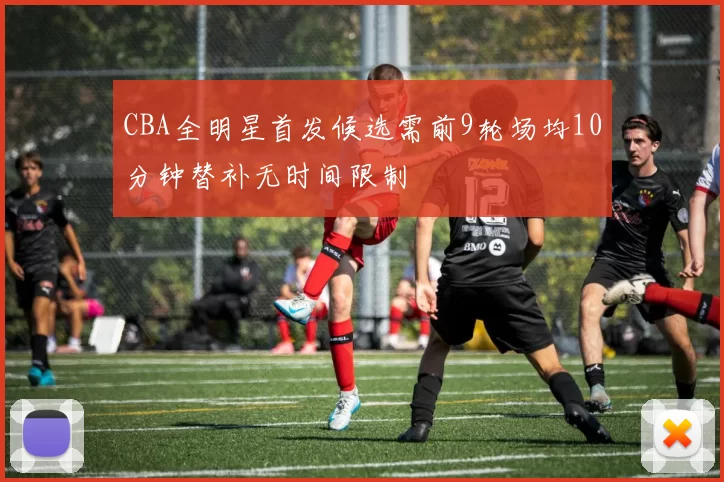CBA全明星首发候选需前9轮场均10分钟替补无时间限制