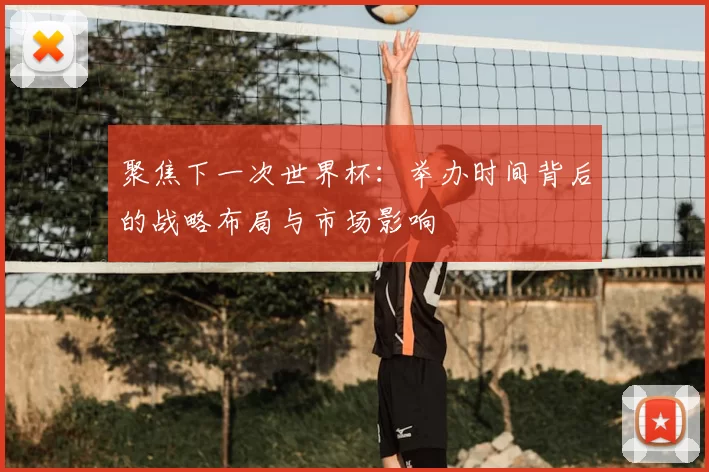 聚焦下一次世界杯:举办时间背后的战略布局与市场影响