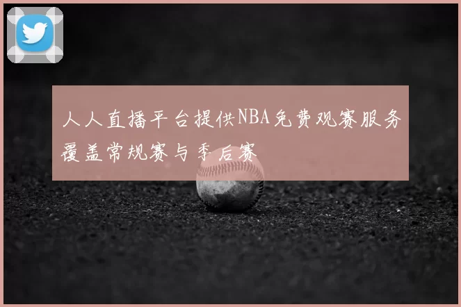 人人直播平台提供NBA免费观赛服务覆盖常规赛与季后赛