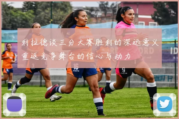 利拉德谈三分大赛胜利的深远意义重返竞争舞台的信心与动力