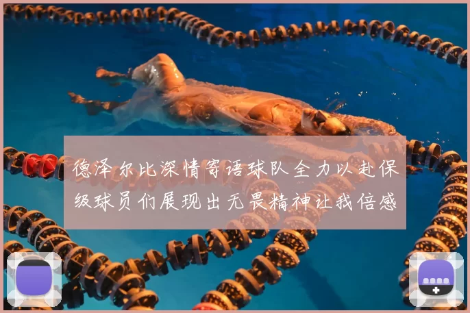 德泽尔比深情寄语球队全力以赴保级球员们展现出无畏精神让我倍感自豪