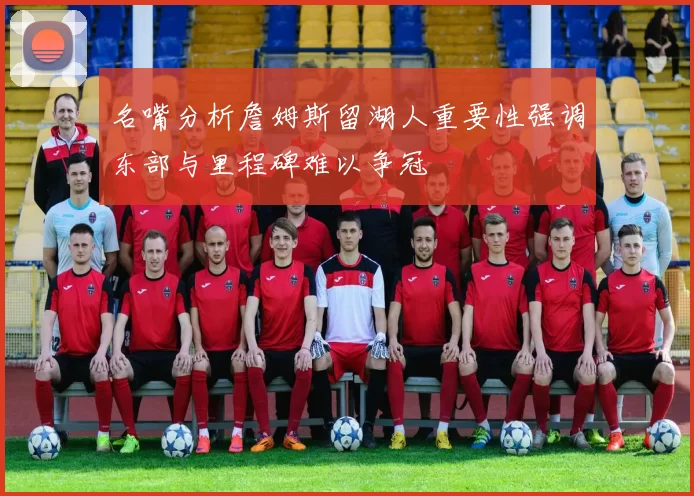 名嘴分析詹姆斯留湖人重要性强调东部与里程碑难以争冠