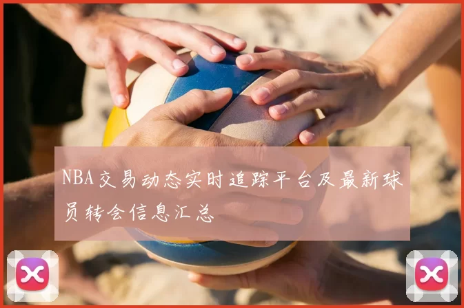 NBA交易动态实时追踪平台及最新球员转会信息汇总