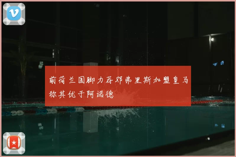 前荷兰国脚力荐邓弗里斯加盟皇马称其优于阿诺德