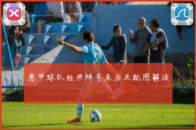 意甲球队经典绰号来历及配图解读