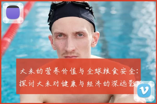 大米的营养价值与全球粮食安全：探讨大米对健康与经济的深远影响