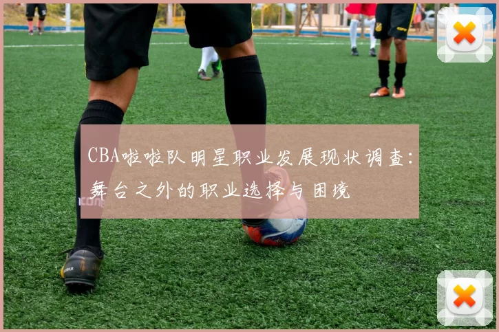 CBA啦啦队明星职业发展现状调查:舞台之外的职业选择与困境