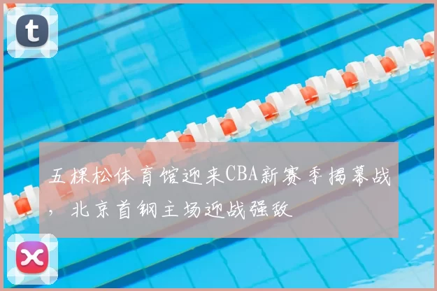 五棵松体育馆迎来CBA新赛季揭幕战,北京首钢主场迎战强敌