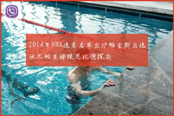 2014年NBA选秀名单出炉维金斯当选状元帕克榜眼恩比德探花
