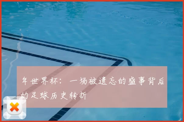 年世界杯：一场被遗忘的盛事背后的足球历史转折