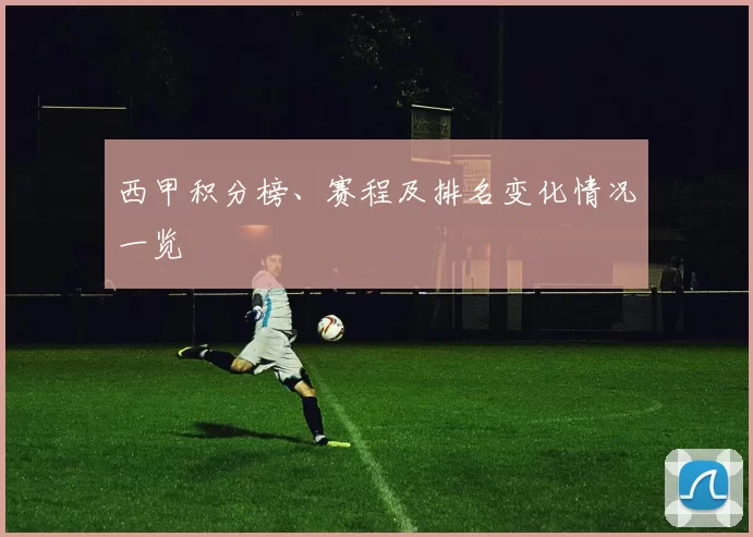 西甲积分榜、赛程及排名变化情况一览