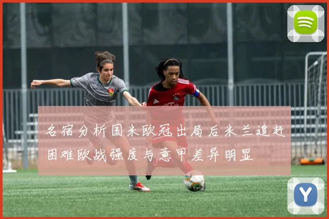 名宿分析国米欧冠出局后米兰追赶困难欧战强度与意甲差异明显