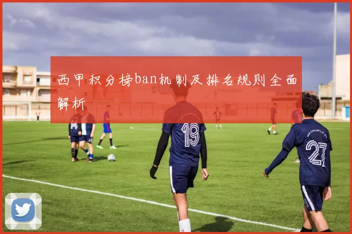 西甲积分榜ban机制及排名规则全面解析