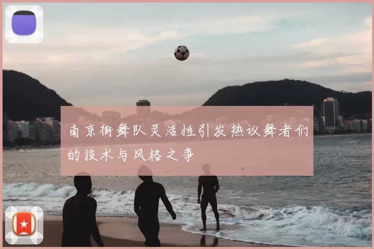 南京街舞队灵活性引发热议舞者们的技术与风格之争