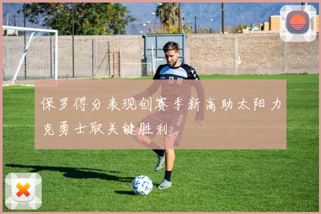 保罗得分表现创赛季新高助太阳力克勇士取关键胜利