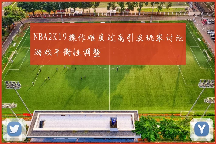 NBA2K19操作难度过高引发玩家讨论游戏平衡性调整