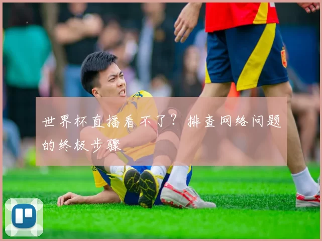 世界杯直播看不了?排查网络问题的终极步骤