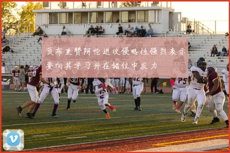 莫布里赞阿伦进攻侵略性强烈表示要向其学习并在错位中发力