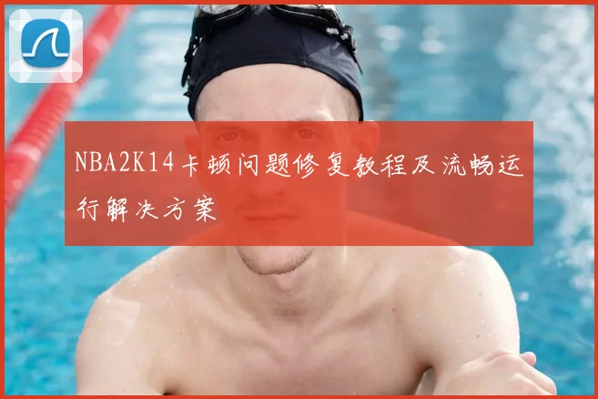 NBA2K14卡顿问题修复教程及流畅运行解决方案