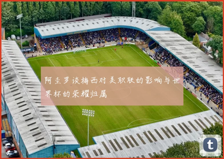 阿圭罗谈梅西对美职联的影响与世界杯的荣耀归属