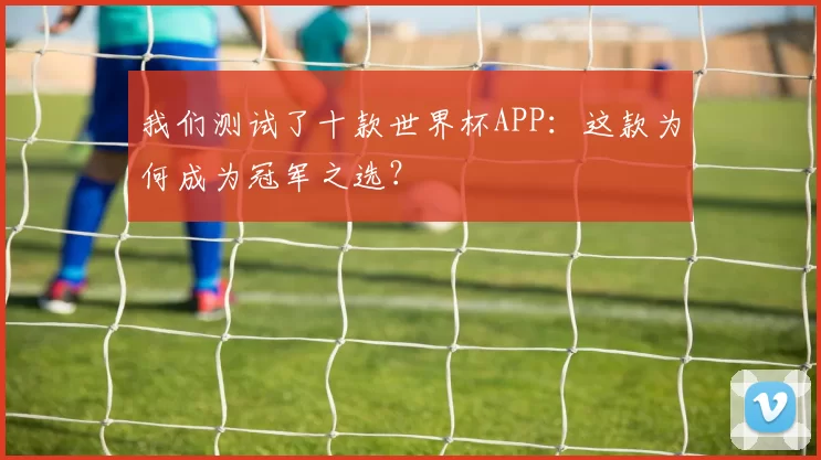 我们测试了十款世界杯APP：这款为何成为冠军之选？