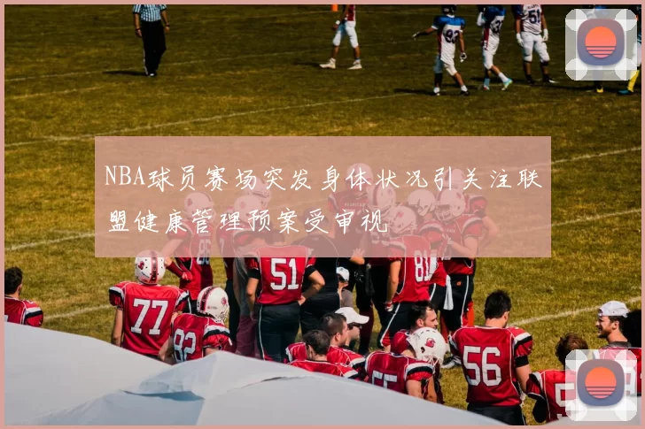 NBA球员赛场突发身体状况引关注联盟健康管理预案受审视