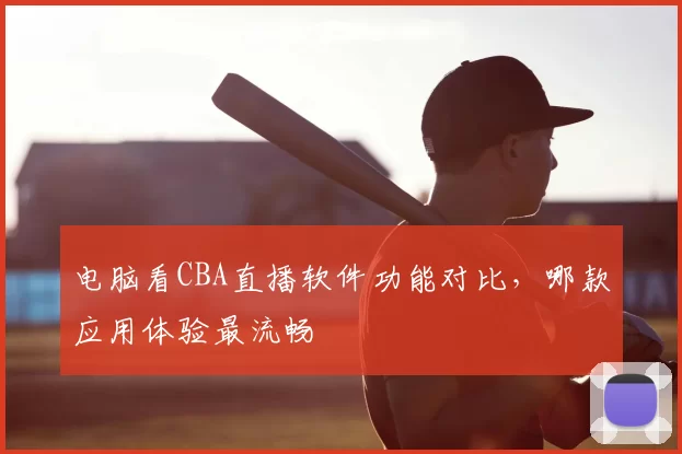 电脑看CBA直播软件功能对比，哪款应用体验最流畅