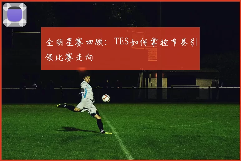 全明星赛回顾：TES如何掌控节奏引领比赛走向