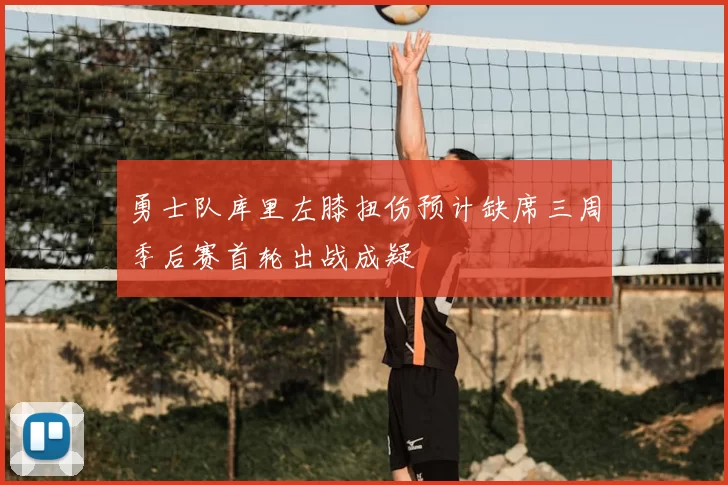 勇士队库里左膝扭伤预计缺席三周季后赛首轮出战成疑