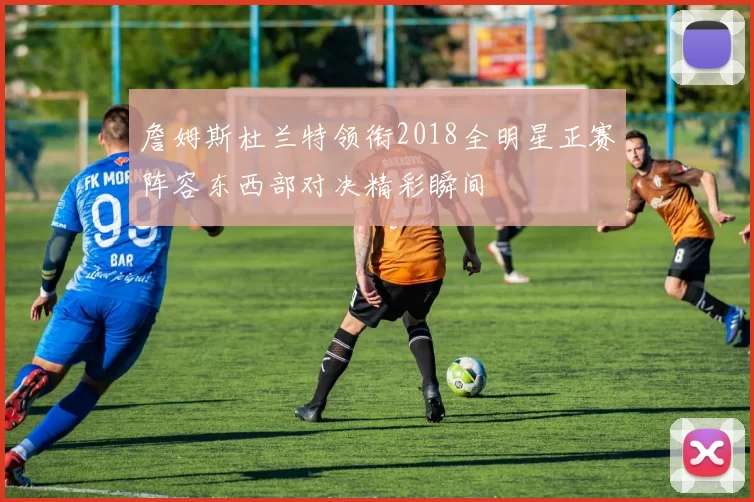 詹姆斯杜兰特领衔2018全明星正赛阵容东西部对决精彩瞬间