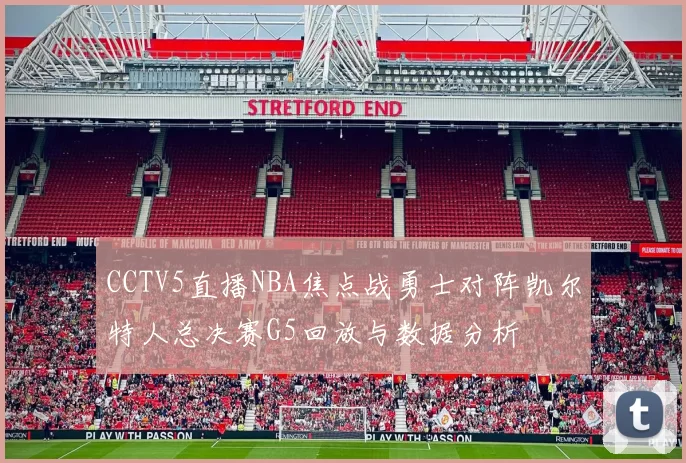 CCTV5直播NBA焦点战勇士对阵凯尔特人总决赛G5回放与数据分析