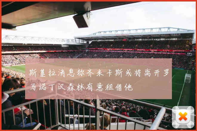 斯基拉消息称齐米卡斯或将离开罗马诺丁汉森林有意租借他