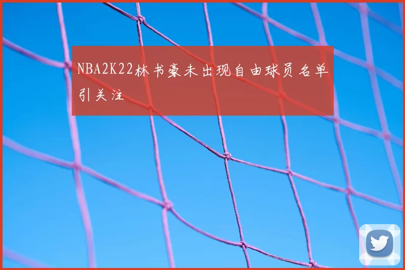 NBA2K22林书豪未出现自由球员名单引关注