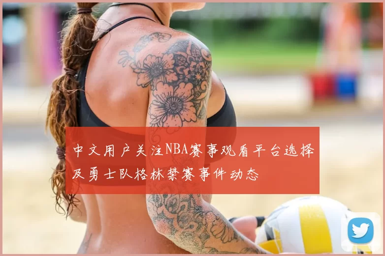 中文用户关注NBA赛事观看平台选择及勇士队格林禁赛事件动态